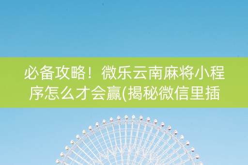 必备攻略！微乐云南麻将小程序怎么才会赢(揭秘微信里插件下载)