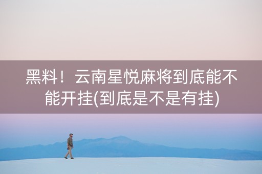 黑料！云南星悦麻将到底能不能开挂(到底是不是有挂)