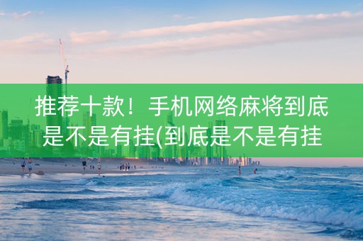 推荐十款！手机网络麻将到底是不是有挂(到底是不是有挂)
