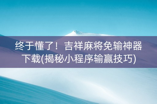 终于懂了！吉祥麻将免输神器下载(揭秘小程序输赢技巧)
