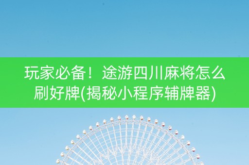玩家必备！途游四川麻将怎么刷好牌(揭秘小程序辅牌器)
