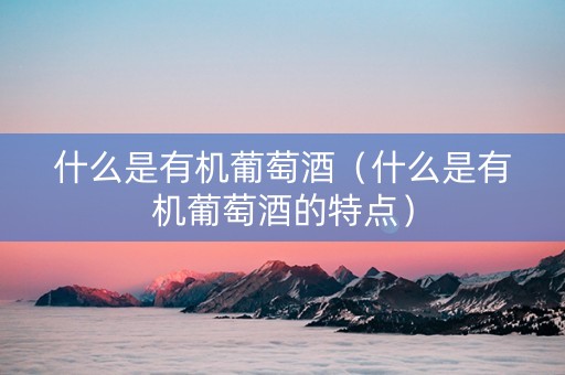 什么是有机葡萄酒（什么是有机葡萄酒的特点）