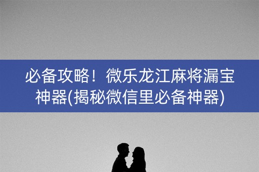 必备攻略！微乐龙江麻将漏宝神器(揭秘微信里必备神器)