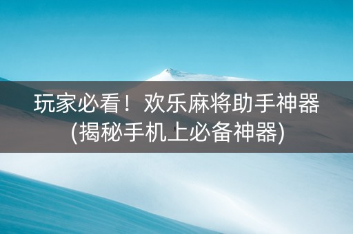 玩家必看！欢乐麻将助手神器(揭秘手机上必备神器)