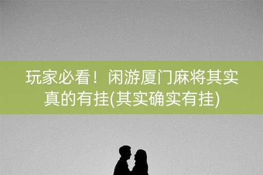 玩家必看！闲游厦门麻将其实真的有挂(其实确实有挂)