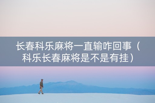 长春科乐麻将一直输咋回事（科乐长春麻将是不是有挂）