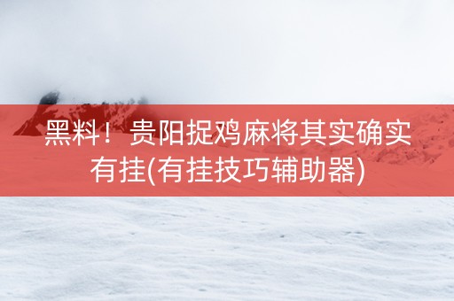 黑料！贵阳捉鸡麻将其实确实有挂(有挂技巧辅助器)