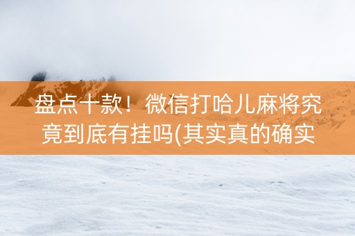 盘点十款！微信打哈儿麻将究竟到底有挂吗(其实真的确实有挂)