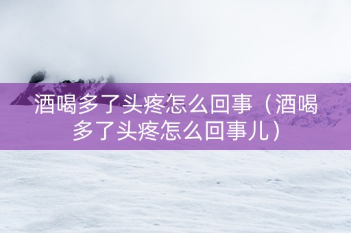 详细阅读:酒喝多了头疼怎么回事(酒喝多了头疼怎么回事儿) 酒喝多了头疼怎么回事(酒喝多了头疼怎么回事儿)