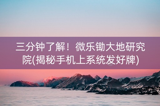 三分钟了解！微乐锄大地研究院(揭秘手机上系统发好牌)
