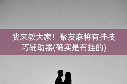 我来教大家！聚友麻将有挂技巧辅助器(确实是有挂的)