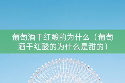 葡萄酒干红酸的为什么（葡萄酒干红酸的为什么是甜的）