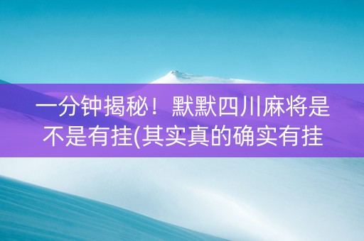一分钟揭秘！默默四川麻将是不是有挂(其实真的确实有挂)