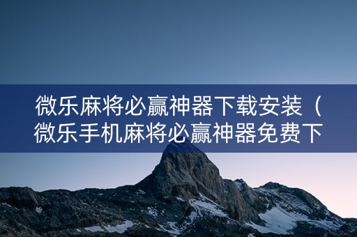 微乐麻将必赢神器下载安装（微乐手机麻将必赢神器免费下载）