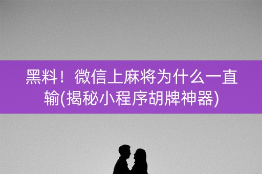 黑料！微信上麻将为什么一直输(揭秘小程序胡牌神器)