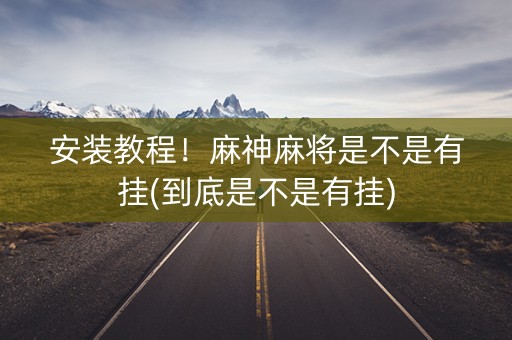安装教程！麻神麻将是不是有挂(到底是不是有挂)