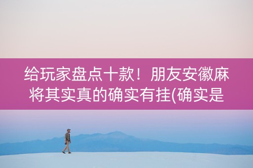 给玩家盘点十款！朋友安徽麻将其实真的确实有挂(确实是有挂的)