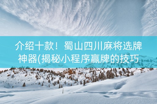 介绍十款！蜀山四川麻将选牌神器(揭秘小程序赢牌的技巧)