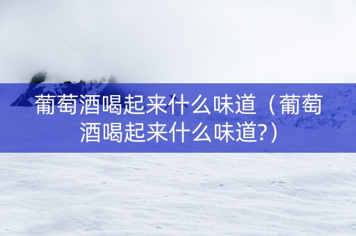 详细阅读:葡萄酒喝起来什么味道(葡萄酒喝起来什么味道?) 葡萄酒喝起来什么味道(葡萄酒喝起来什么味道?)
