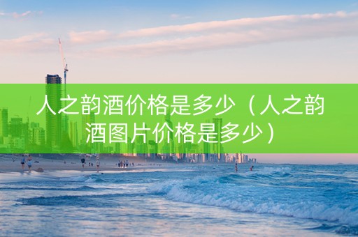 人之韵酒价格是多少（人之韵酒图片价格是多少）