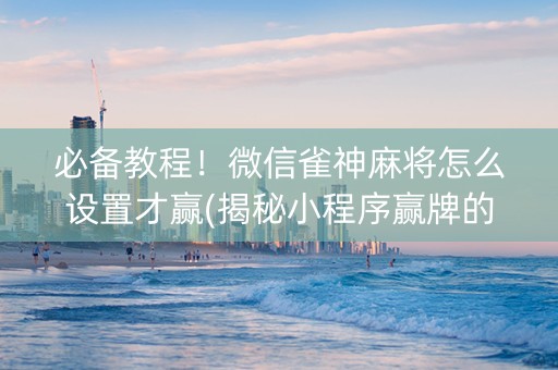 必备教程！微信雀神麻将怎么设置才赢(揭秘小程序赢牌的技巧)