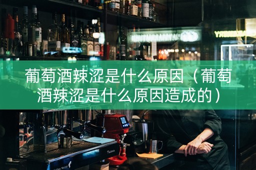 葡萄酒辣涩是什么原因（葡萄酒辣涩是什么原因造成的）