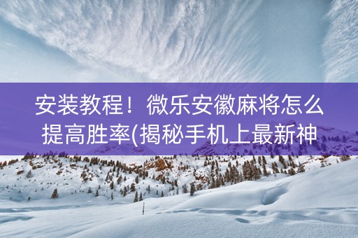 安装教程！微乐安徽麻将怎么提高胜率(揭秘手机上最新神器下载)