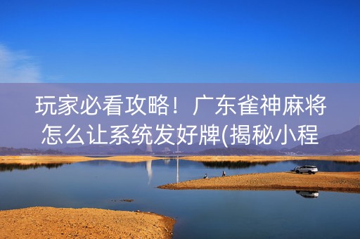 玩家必看攻略！广东雀神麻将怎么让系统发好牌(揭秘小程序系统发好牌)