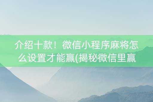 介绍十款！微信小程序麻将怎么设置才能赢(揭秘微信里赢的诀窍)
