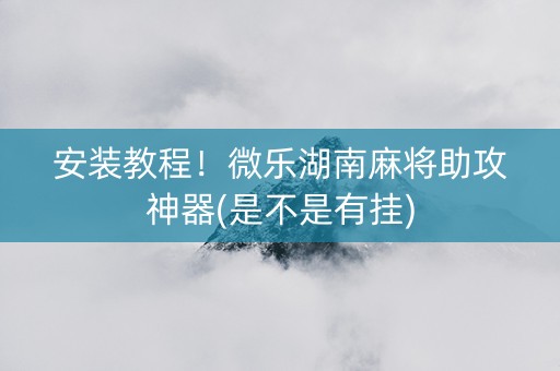 安装教程！微乐湖南麻将助攻神器(是不是有挂)