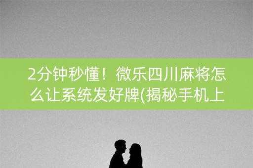 2分钟秒懂！微乐四川麻将怎么让系统发好牌(揭秘手机上辅牌器)