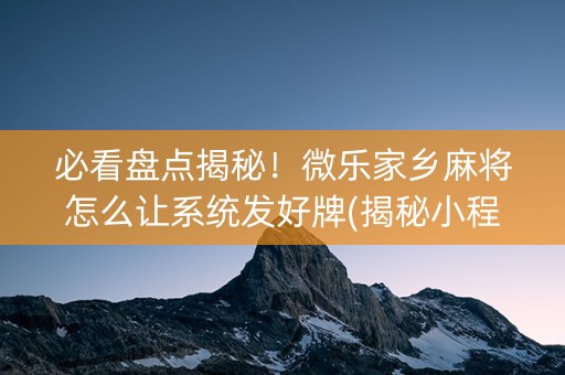 必看盘点揭秘！微乐家乡麻将怎么让系统发好牌(揭秘小程序规律攻略)