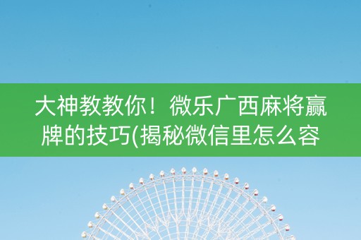 大神教教你！微乐广西麻将赢牌的技巧(揭秘微信里怎么容易赢)