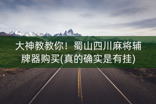 大神教教你！蜀山四川麻将辅牌器购买(真的确实是有挂)