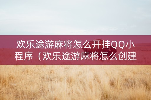 欢乐途游麻将怎么开挂QQ小程序（欢乐途游麻将怎么创建房间）