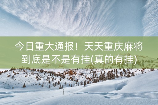 今日重大通报！天天重庆麻将到底是不是有挂(真的有挂)