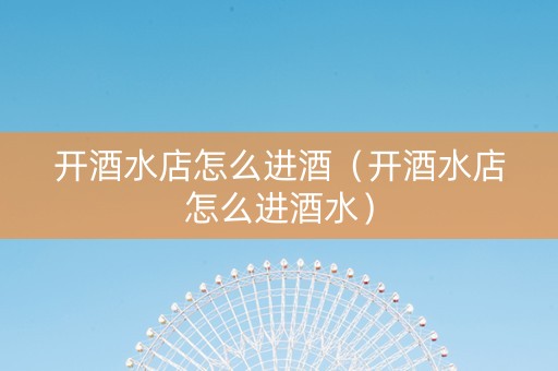 开酒水店怎么进酒（开酒水店怎么进酒水）