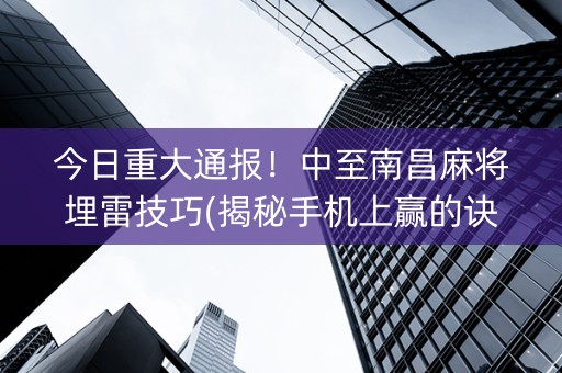 今日重大通报！中至南昌麻将埋雷技巧(揭秘手机上赢的诀窍)