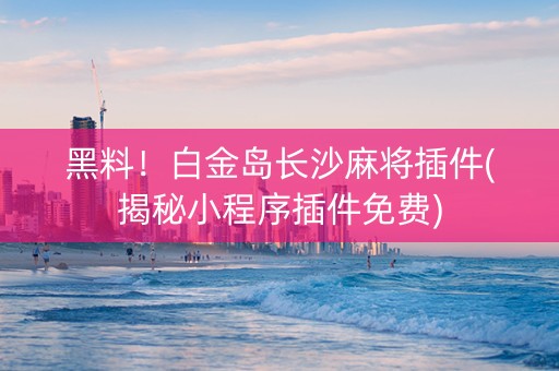 黑料！白金岛长沙麻将插件(揭秘小程序插件免费)