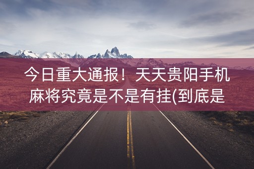 今日重大通报！天天贵阳手机麻将究竟是不是有挂(到底是不是有挂)
