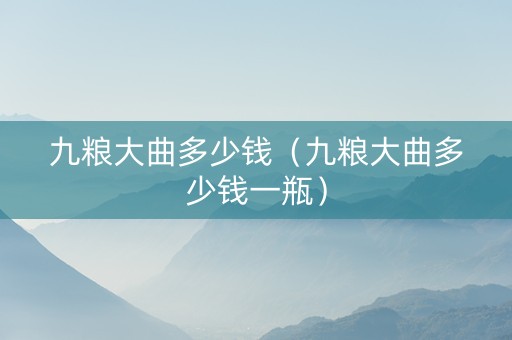 九粮大曲多少钱（九粮大曲多少钱一瓶）