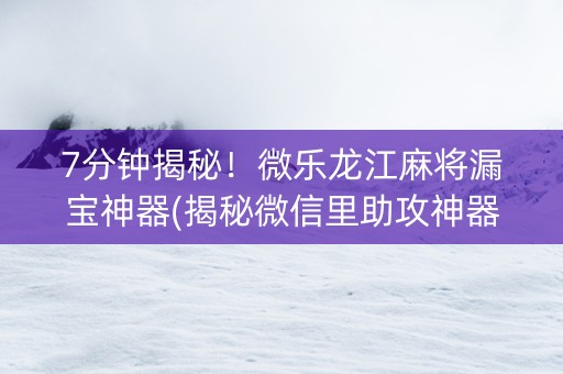 7分钟揭秘！微乐龙江麻将漏宝神器(揭秘微信里助攻神器)