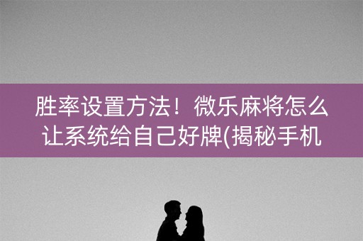 胜率设置方法！微乐麻将怎么让系统给自己好牌(揭秘手机上输赢技巧)