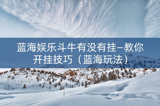 蓝海娱乐斗牛有没有挂—教你开挂技巧（蓝海玩法）