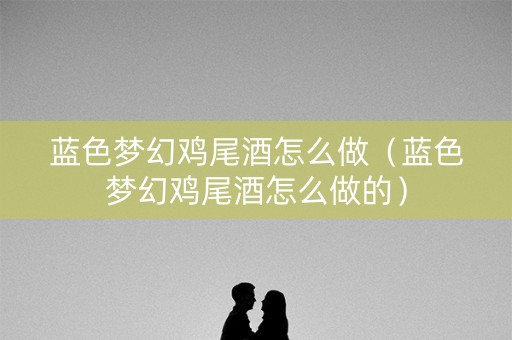 蓝色梦幻鸡尾酒怎么做（蓝色梦幻鸡尾酒怎么做的）