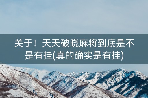 关于！天天破晓麻将到底是不是有挂(真的确实是有挂)