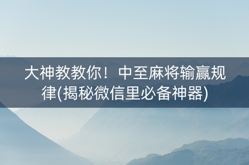 大神教教你！中至麻将输赢规律(揭秘微信里必备神器)