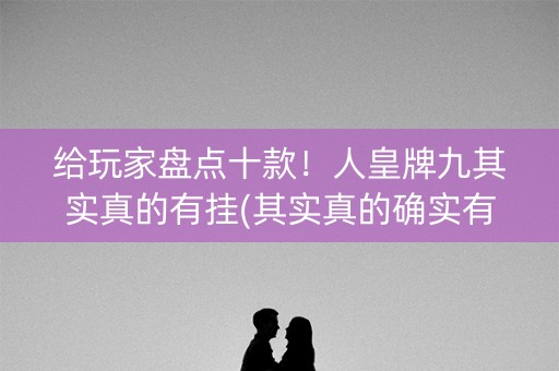 给玩家盘点十款！人皇牌九其实真的有挂(其实真的确实有挂)