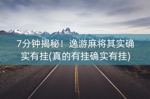 7分钟揭秘！逸游麻将其实确实有挂(真的有挂确实有挂)