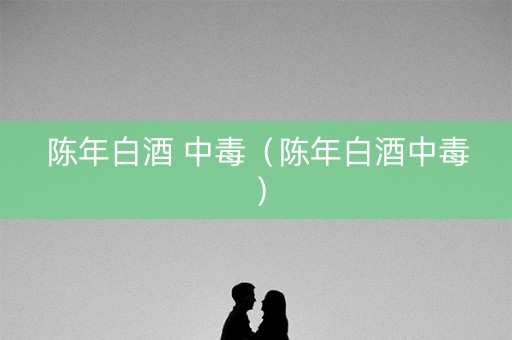 陈年白酒 中毒（陈年白酒中毒）